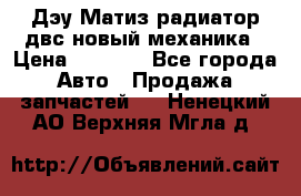 Дэу Матиз радиатор двс новый механика › Цена ­ 2 100 - Все города Авто » Продажа запчастей   . Ненецкий АО,Верхняя Мгла д.